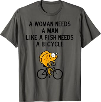 A Woman Needs a Man Like a Fish Needs Bicycle T-Shirt