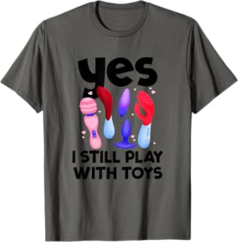 I Still Play With Toys Raunchy Humor Women's Embarrassing T-Shirt