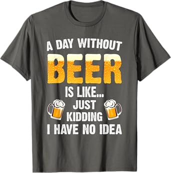 A Day Without Beer Is Like Just Kidding I Have No Idea T-Shirt