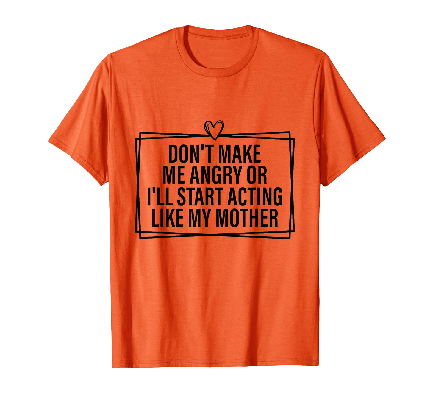 Don't Make Me Angry Or I'll Start Acting Like My Mother T-Shirt
