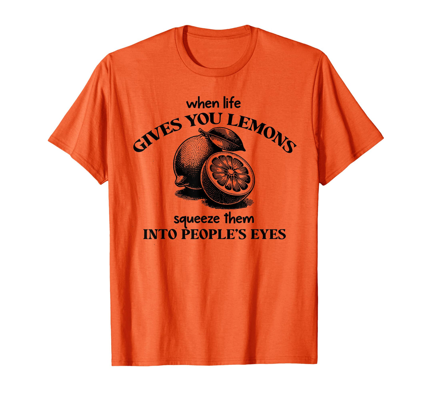 When Life Gives You Lemons Squeeze Them Into People's Eyes T-Shirt