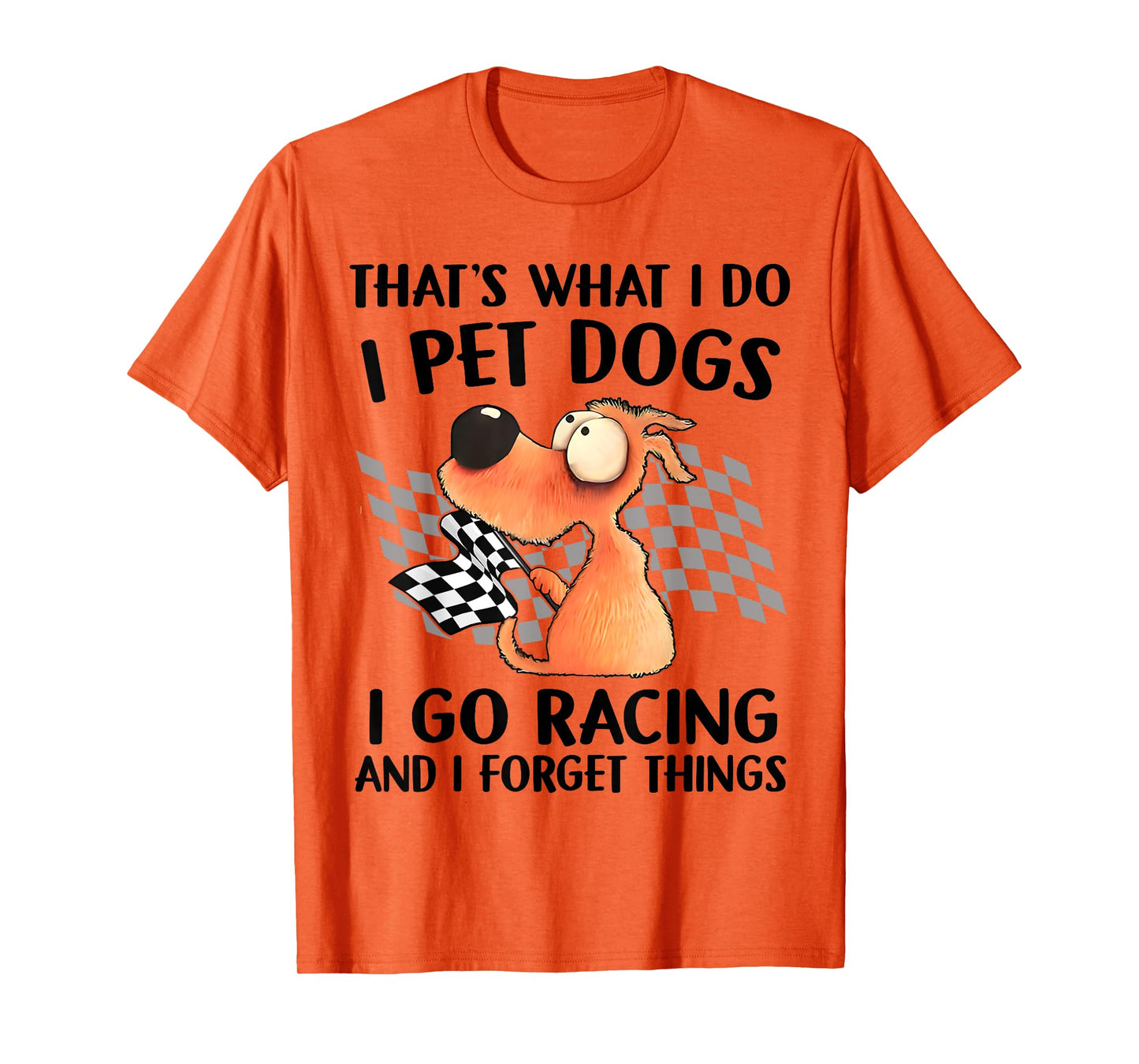 That's What I Do I Pet Dogs I go Racing And I Forget Things T-Shirt