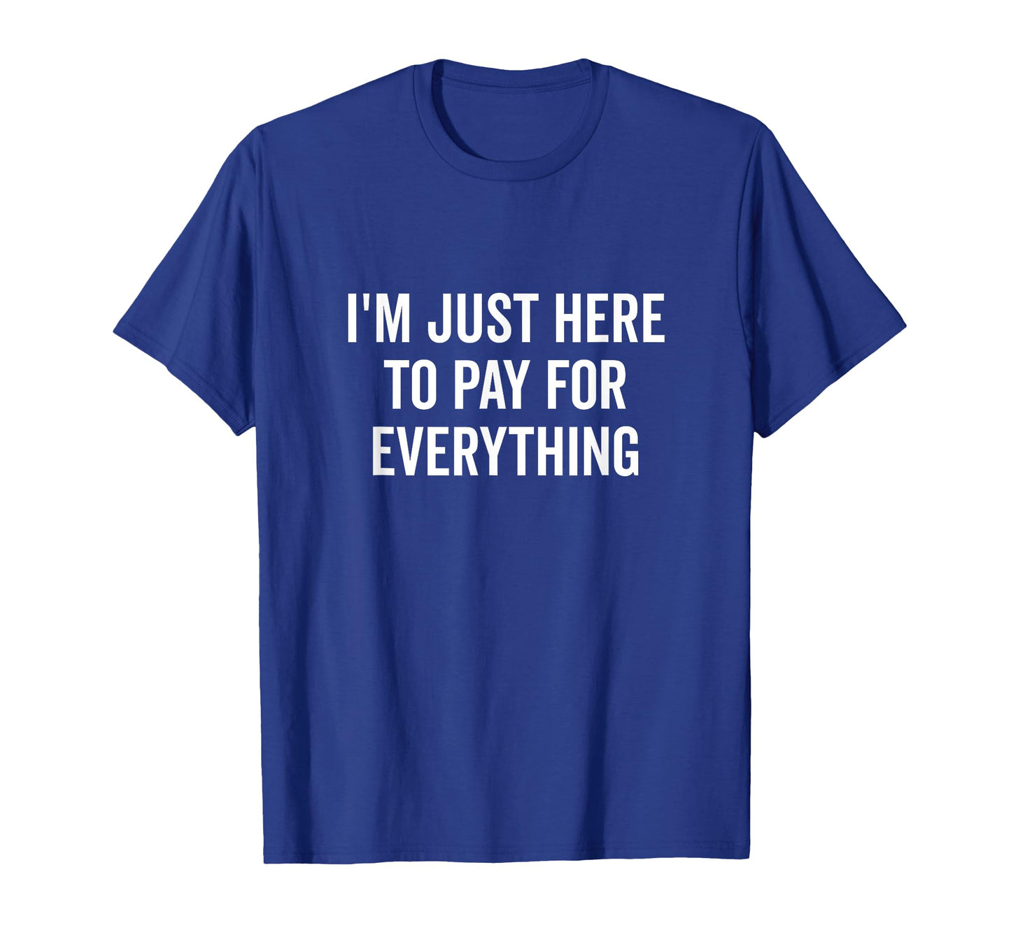 I'm Just Here to Pay for Everything Funny Quote T-Shirt
