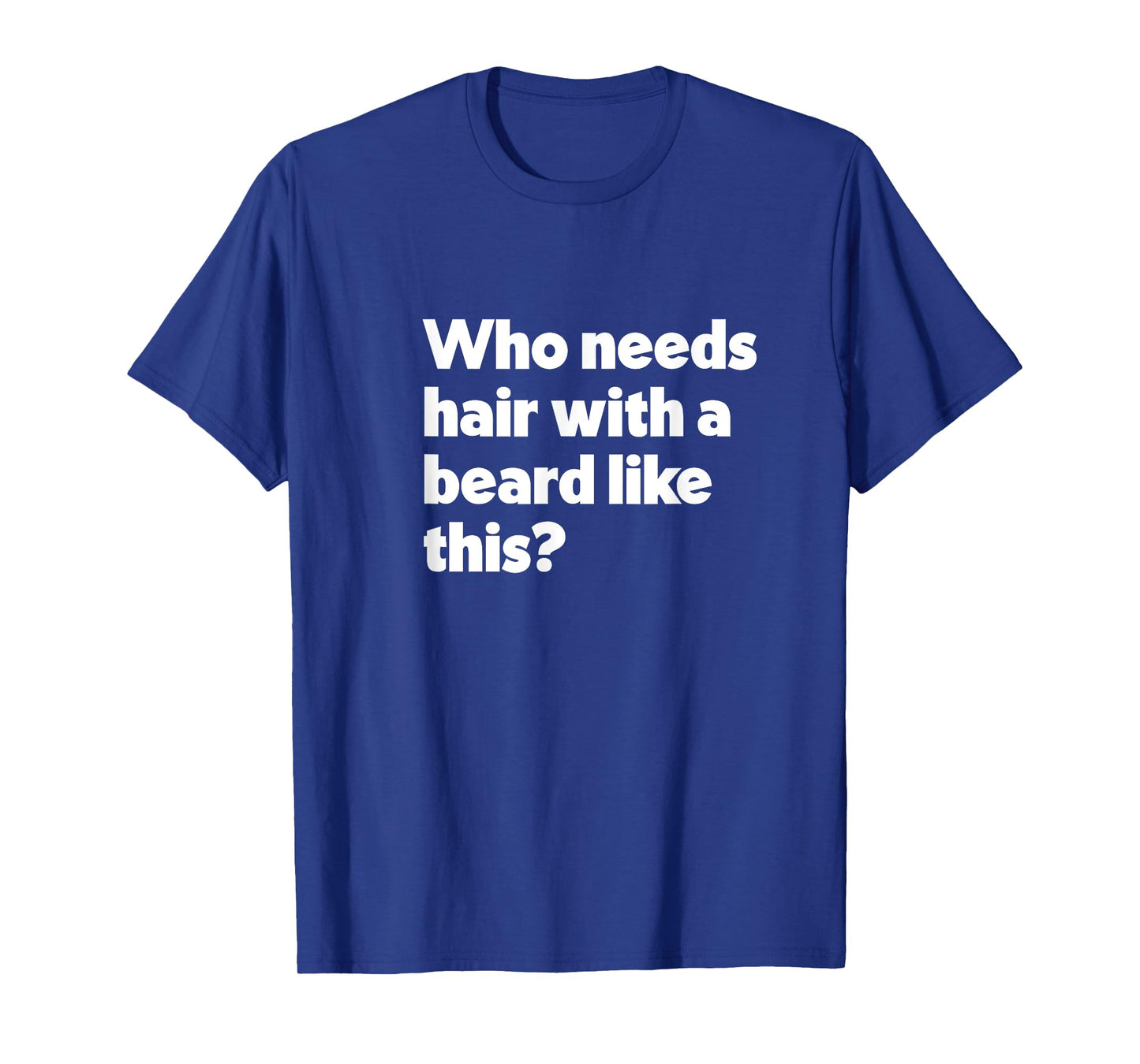 Mens Who Needs Hair with a Beard Like This? Funny Bald & Bearded T-Shirt