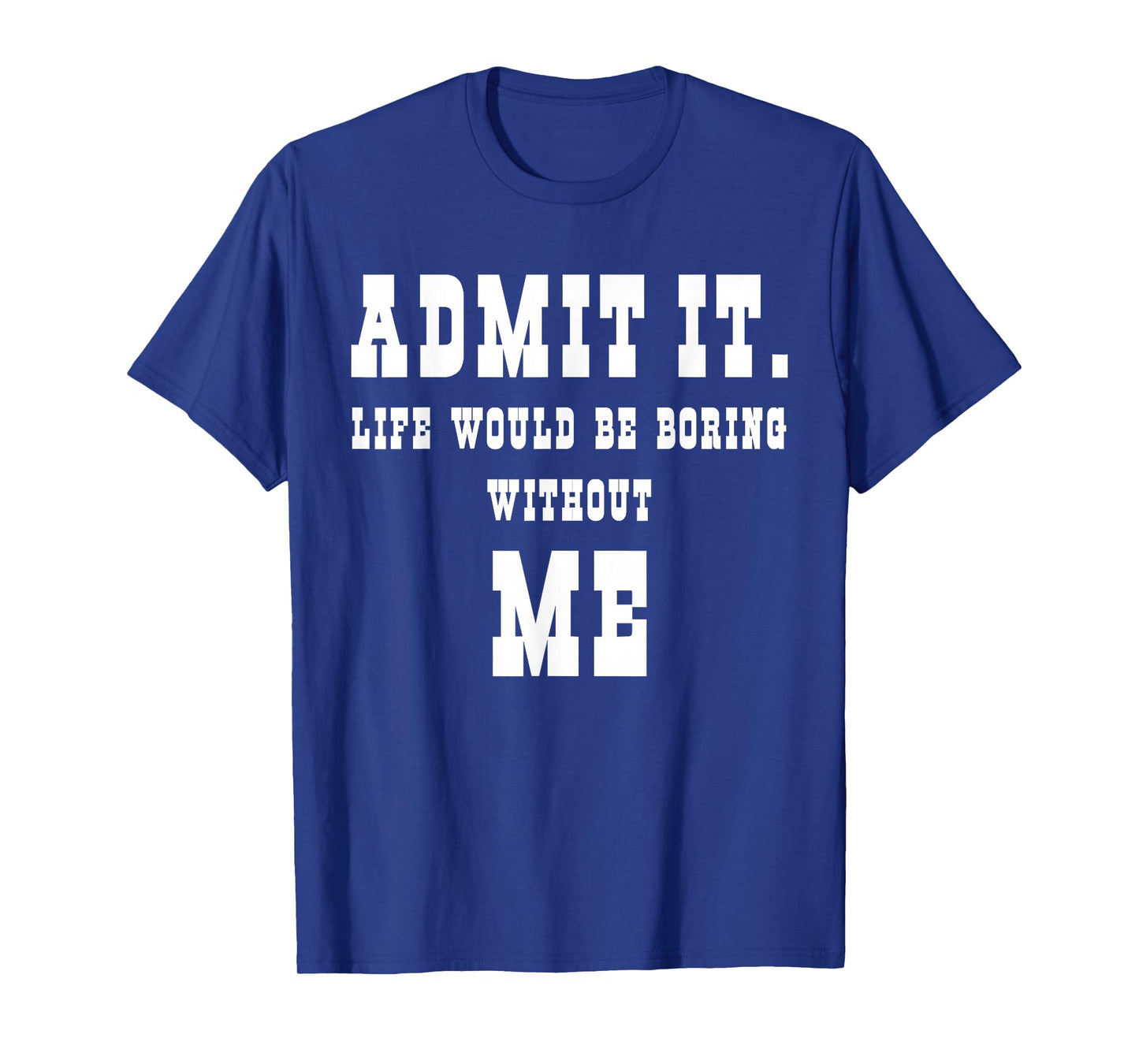 Admit It Life Would Be Boring Without Me Funny Sayings T-Shirt
