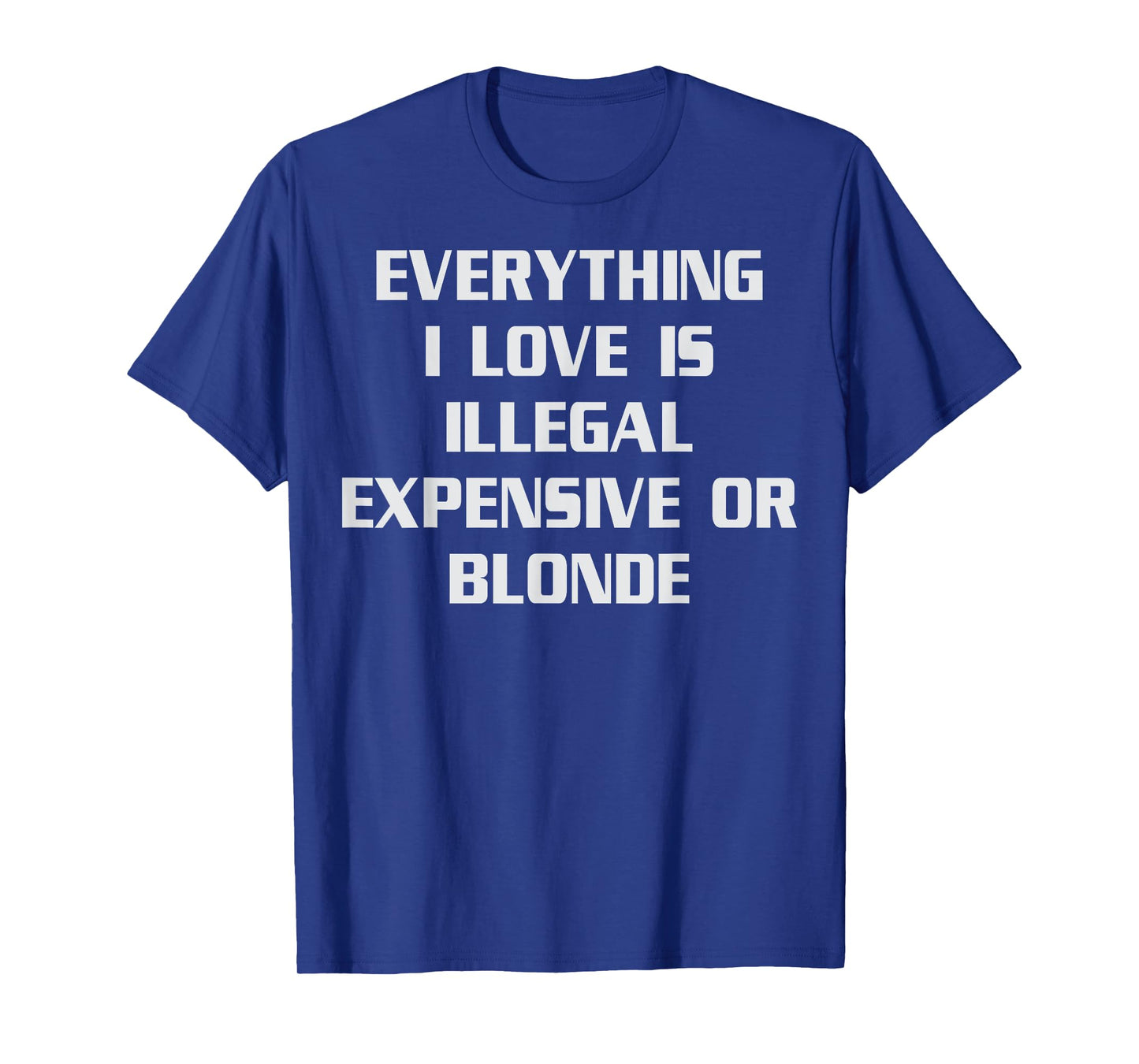 Everything I Love Is Illegal Expensive Or Blonde Humor T-Shirt