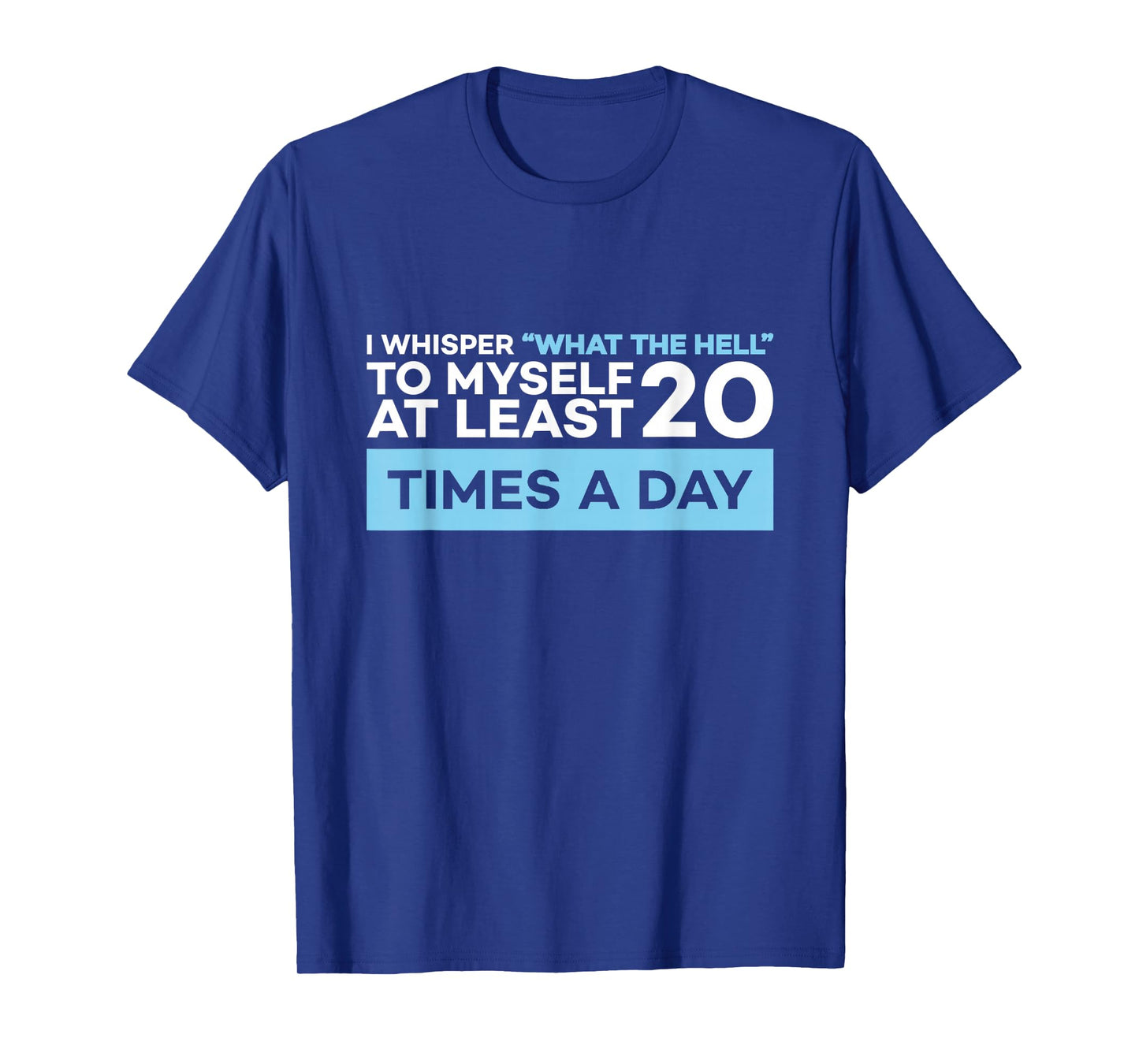 I Whisper What The Hell to Myself at Least 20 Times A Day T-Shirt