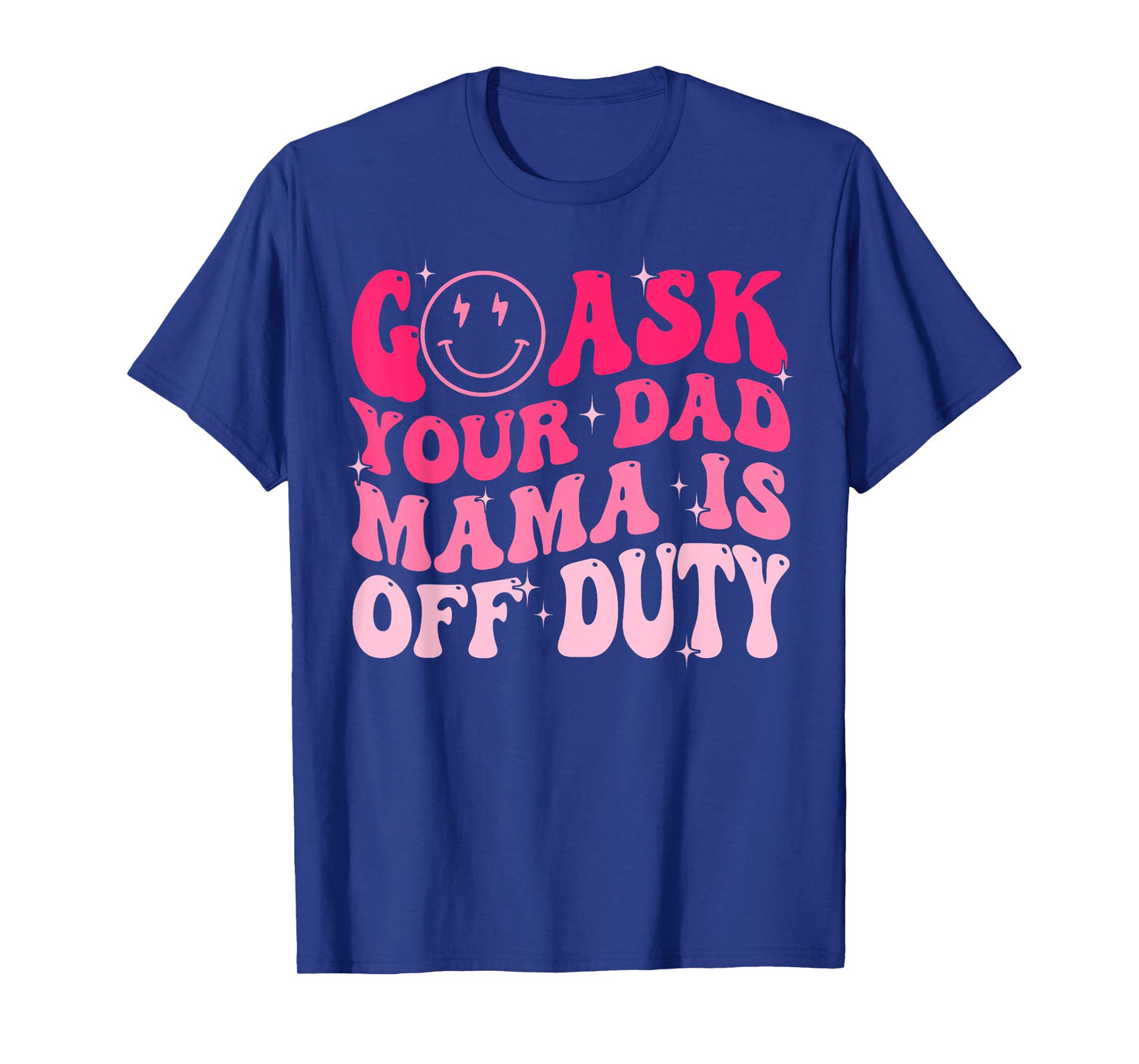 Happy Mother's Day Go Ask Your Dad Mama Is Off Duty Mom Life T-Shirt