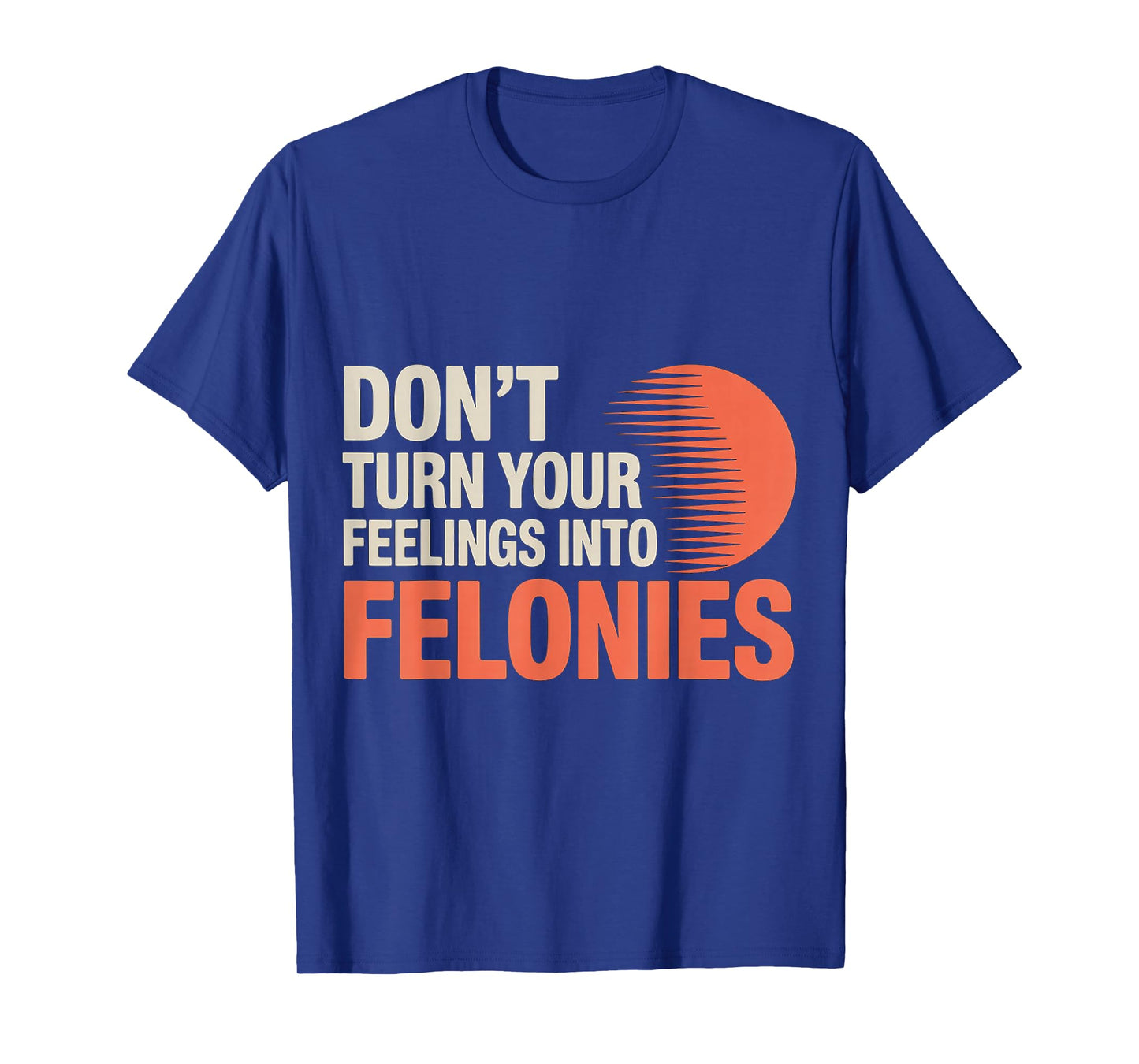 Don't Turn Your Feelings Into Felonies ------ T-Shirt