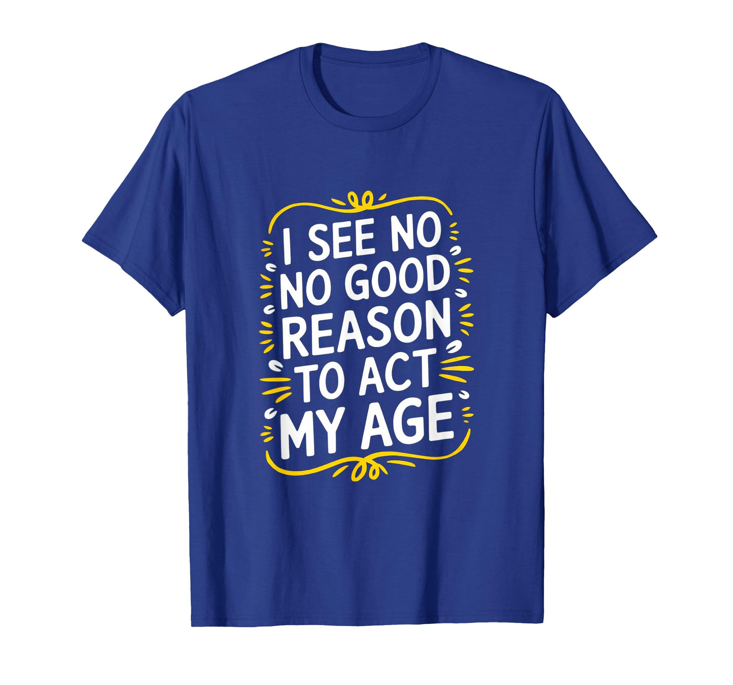 I See No Good Reason To Act My Age - Funny Sarcastic Quote T-Shirt
