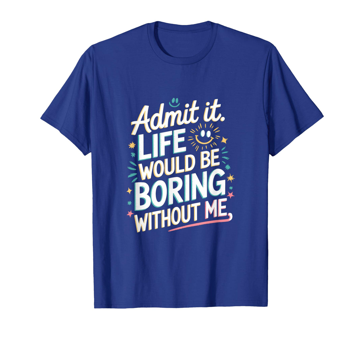 Admit It. Life Would Be Boring Without Me T-Shirt