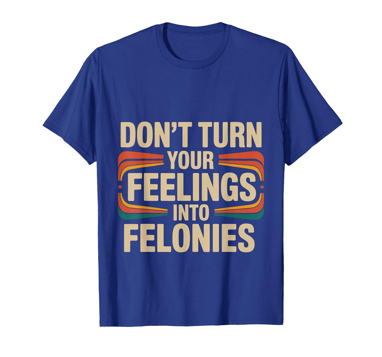 Don't Turn Your Feelings Into Felonies Emotion Control ---- T-Shirt