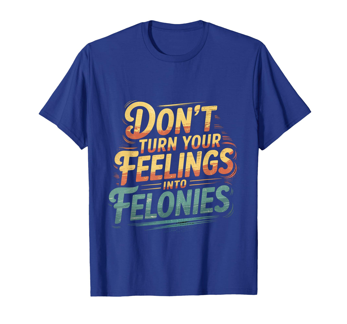 Don't Turn Your Feelings Into Felonies Emotion Control ----- T-Shirt