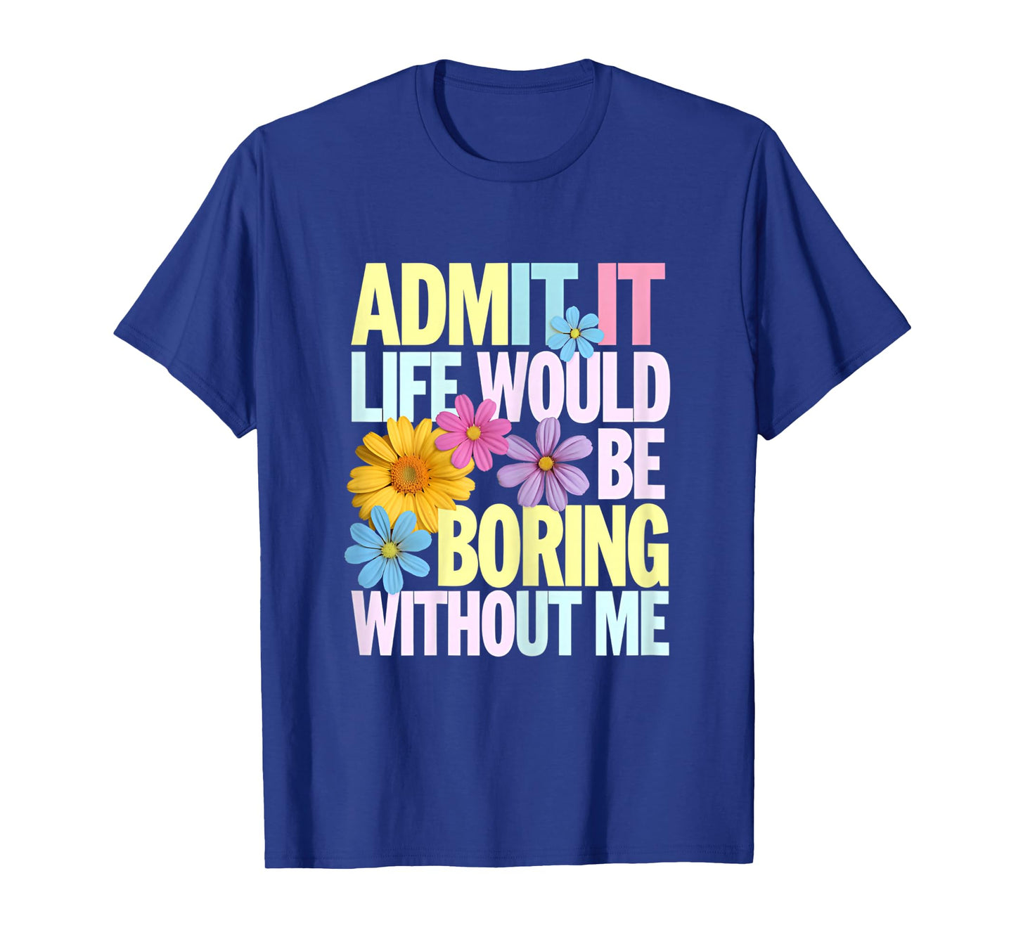 Admit It Life Would Be Boring Without Me Funny Saying Flower T-Shirt