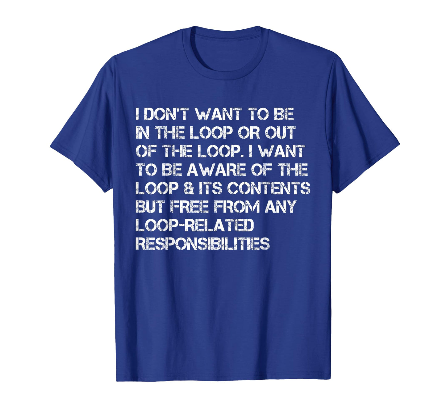 i Don't Want to be in The Loop or Out of The Loop i Want to T-Shirt