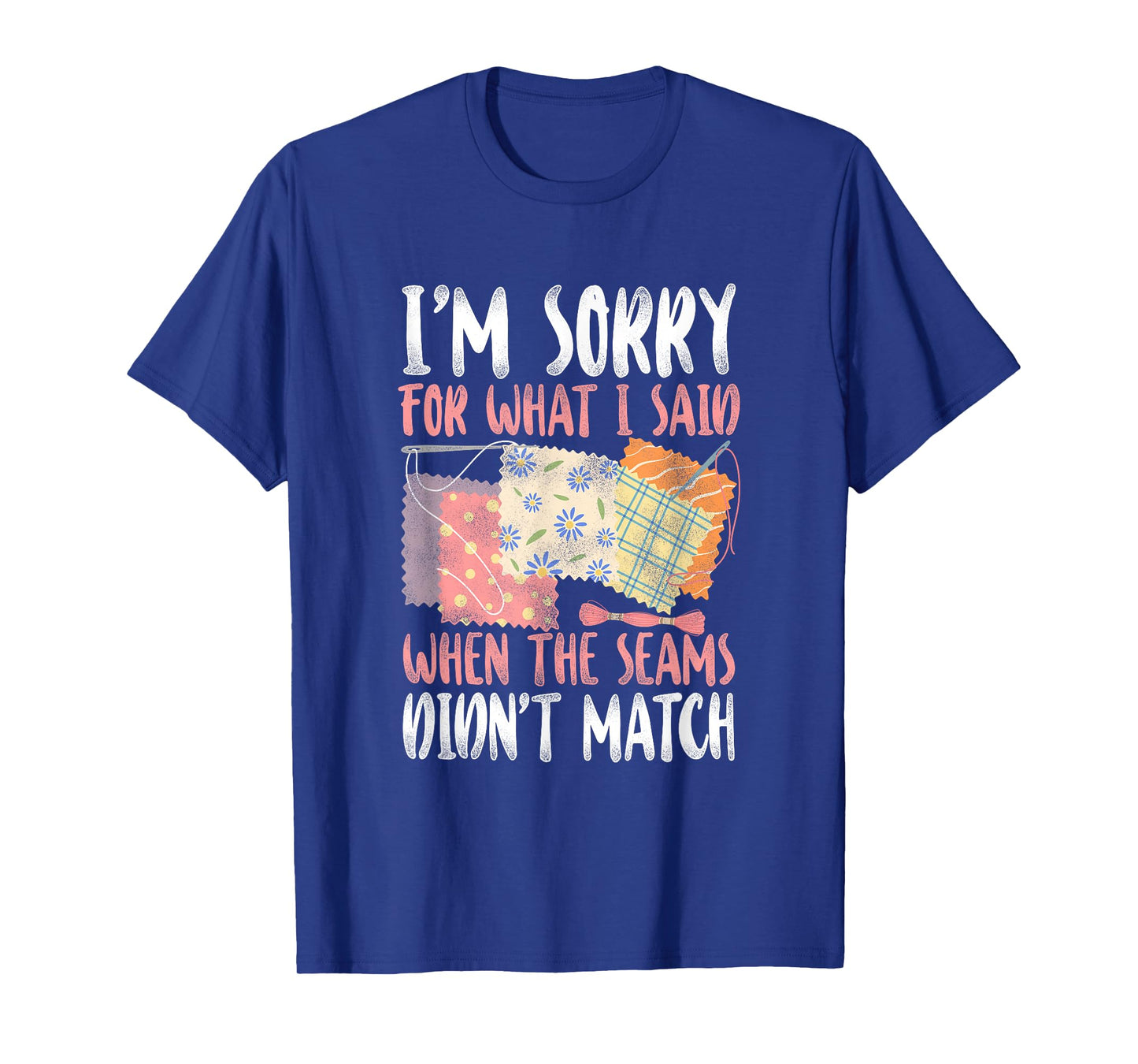 Sorry For What I Said when The Seams didn't Match - Quilting T-Shirt