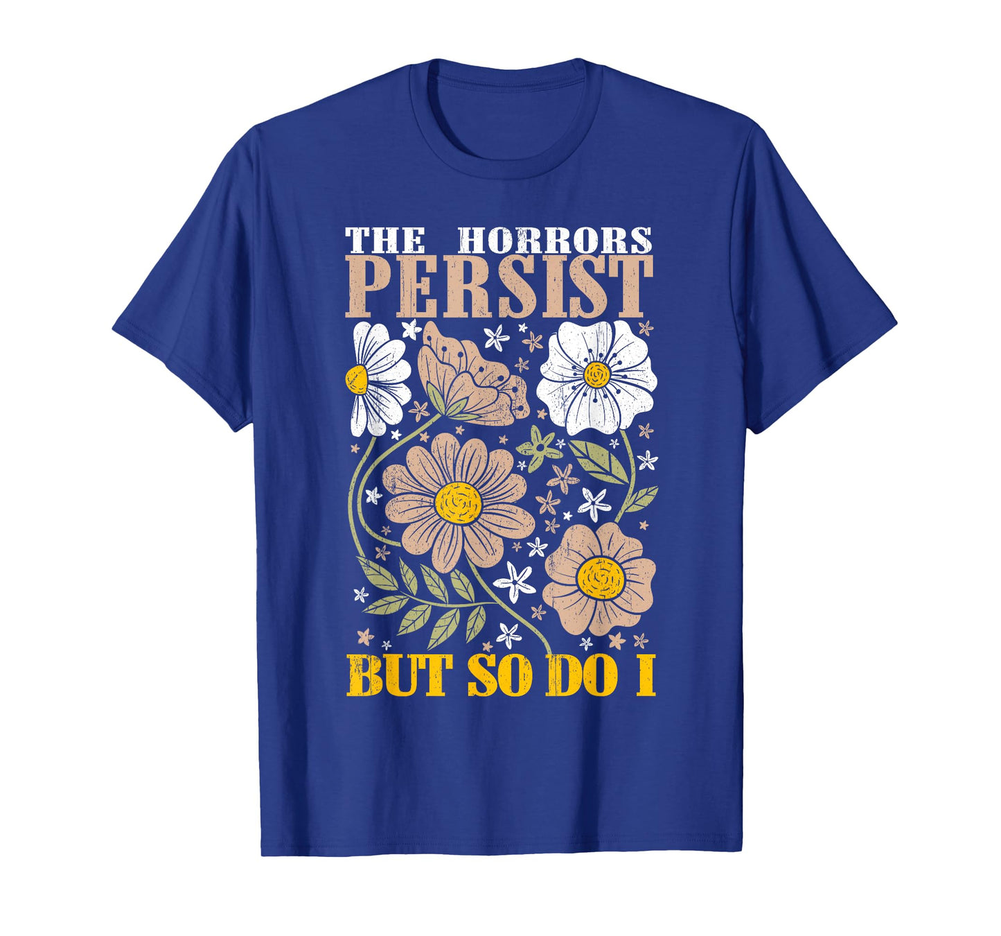 The Horrors Persists But So Do I Flowers Funny Meme Floral T-Shirt