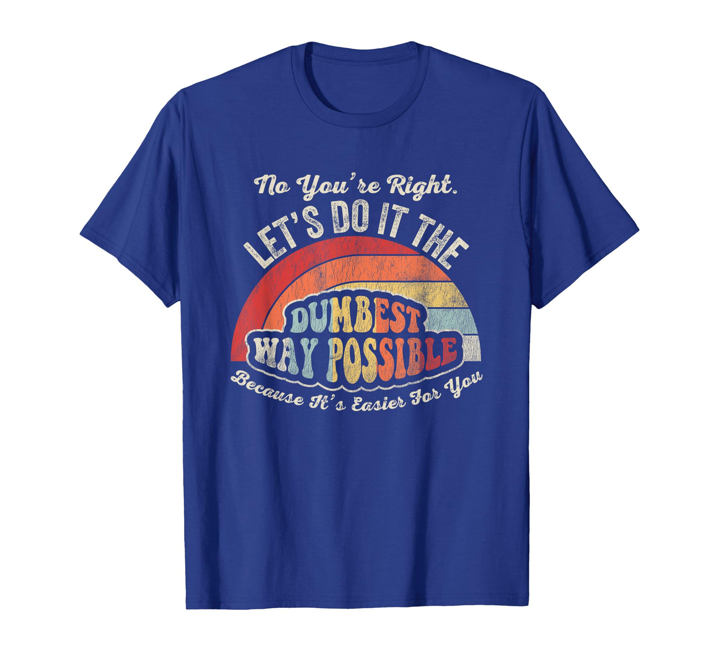 No You're Right Let's Do It The Dumbest Way Possible T-Shirt