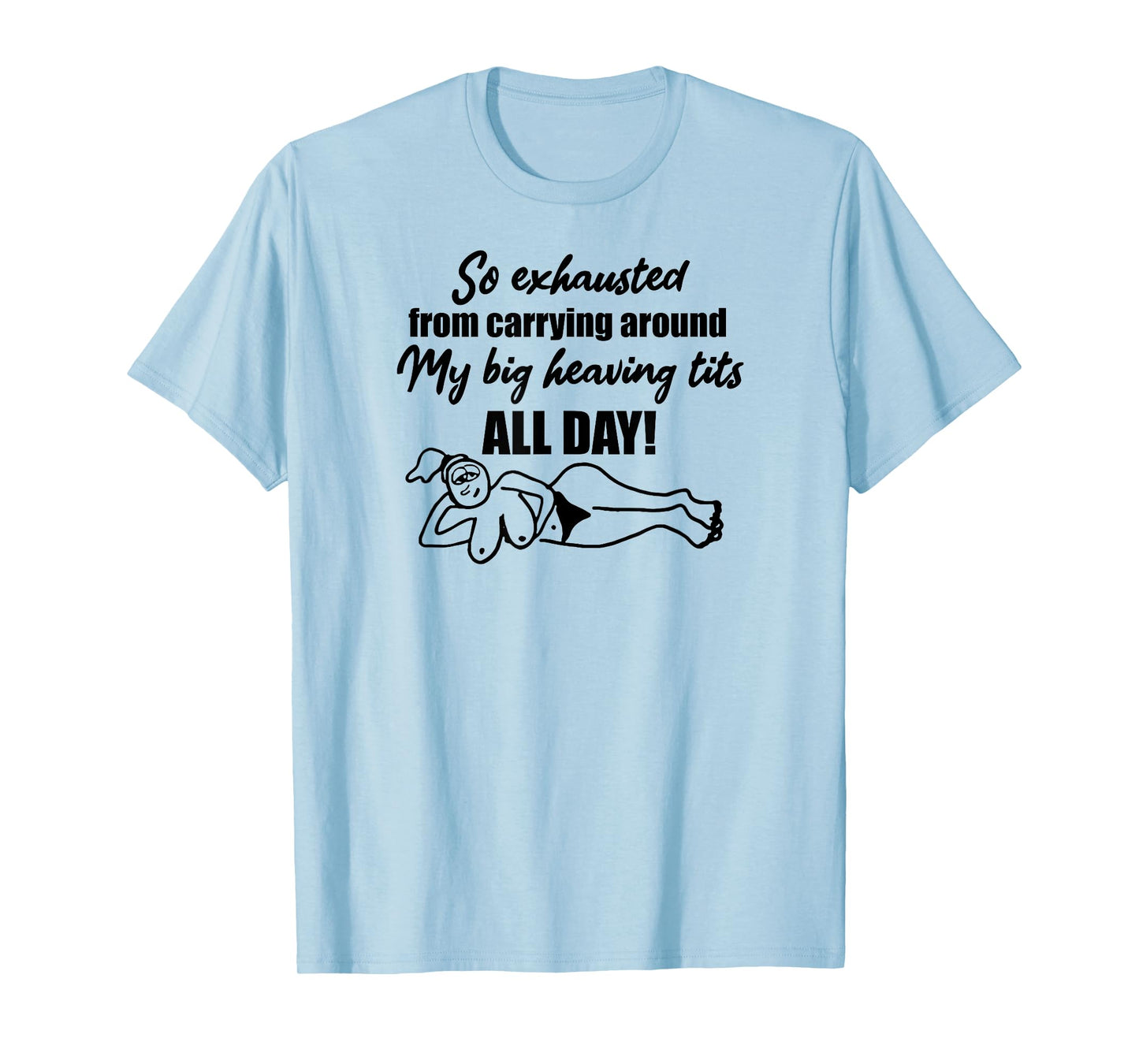 Exhausted from carrying around my big heaving tits all day T-Shirt