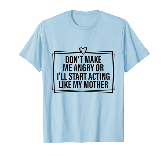 Don't Make Me Angry Or I'll Start Acting Like My Mother T-Shirt
