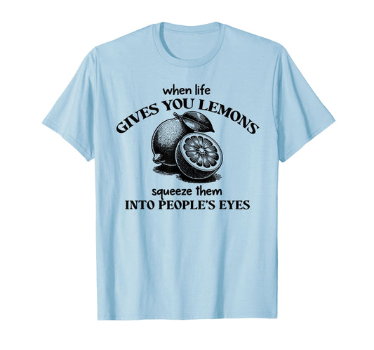 When Life Gives You Lemons Squeeze Them Into People's Eyes T-Shirt