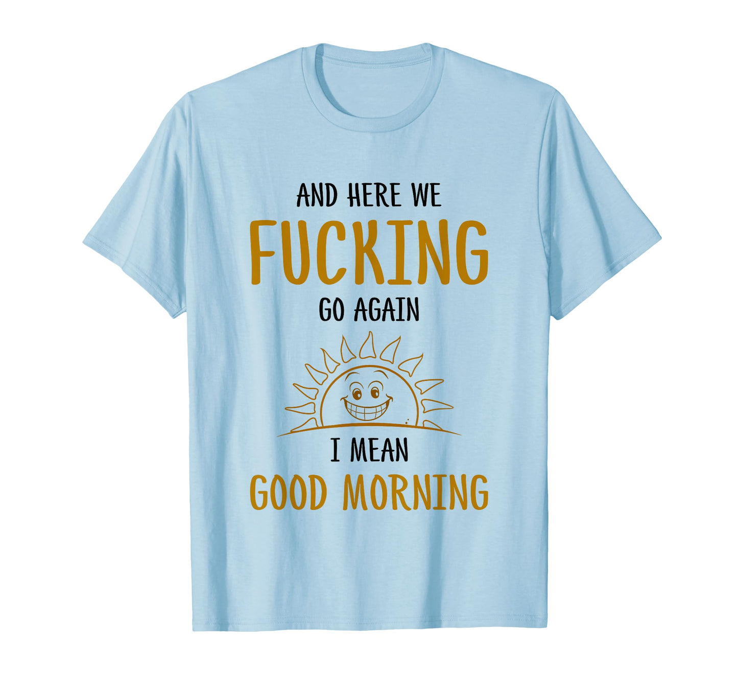 Here We F-cking Go Again I Mean Good Morning Funny Saying T-Shirt