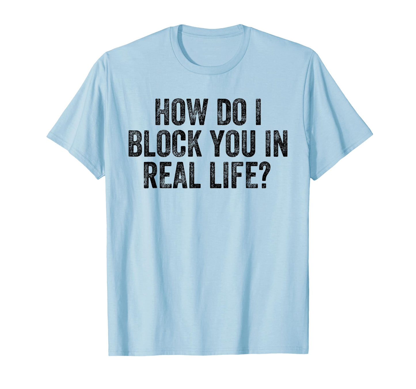 How Do I Block You In Real Life T-Shirt