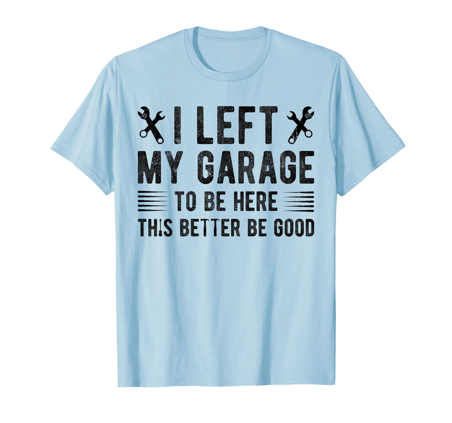 I Left My Garage To Be Here This Better be Good mechanics T-Shirt
