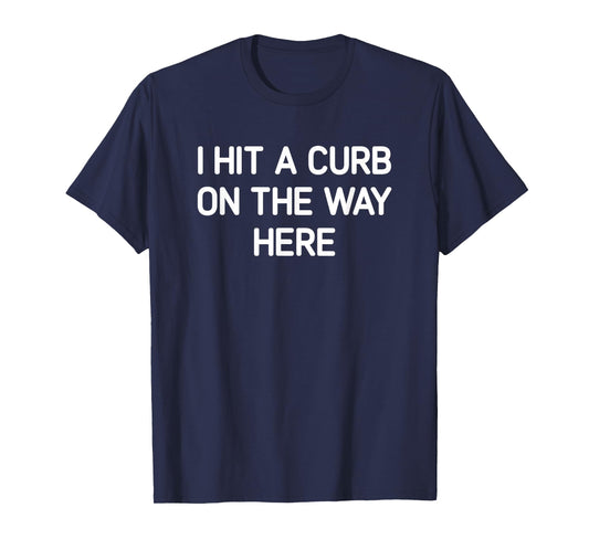 I Hit A Curb On The Way Here, Funny, Jokes, Sarcastic T-Shirt