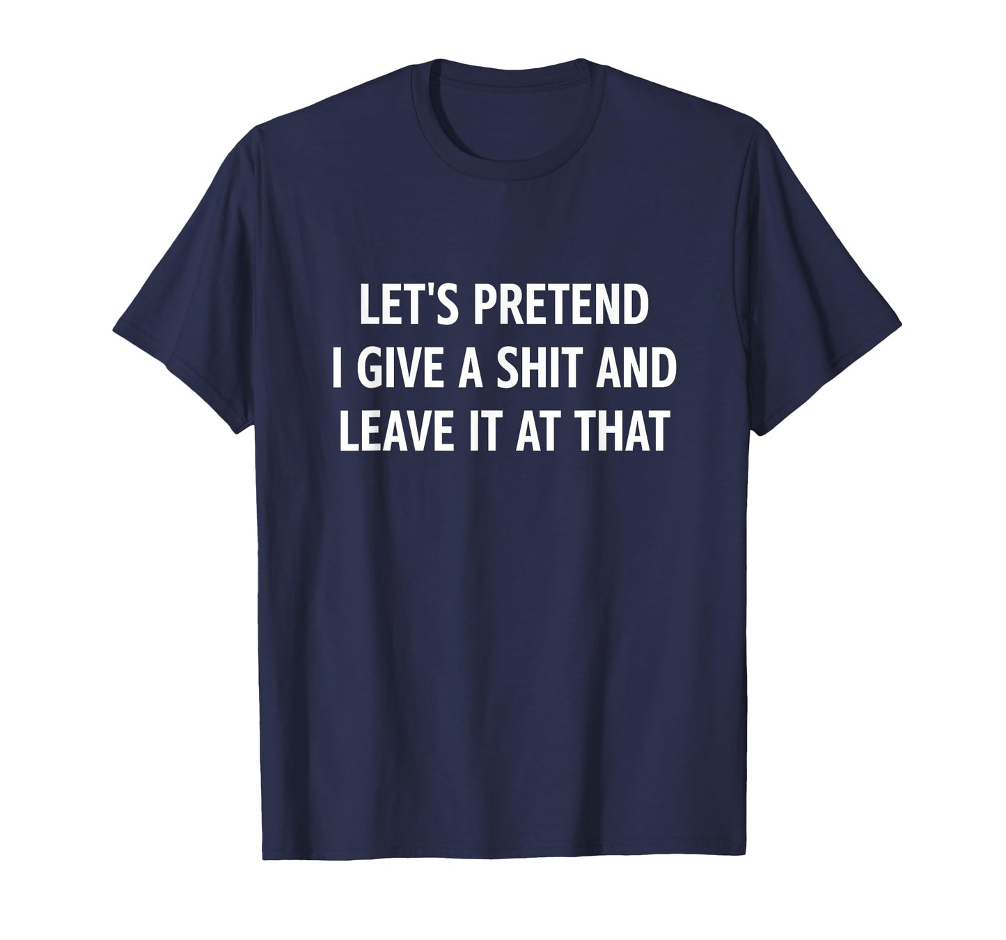 Let's Pretend I Give A Shit and Leave It at That, Funny T-Shirt