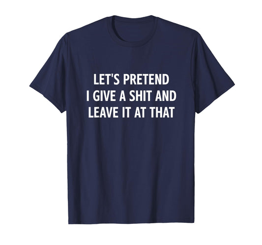 Let's Pretend I Give A Shit and Leave It at That, Funny T-Shirt