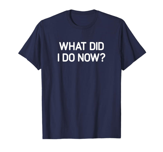 What Did I Do Now, Funny, Jokes, Sarcastic T-Shirt