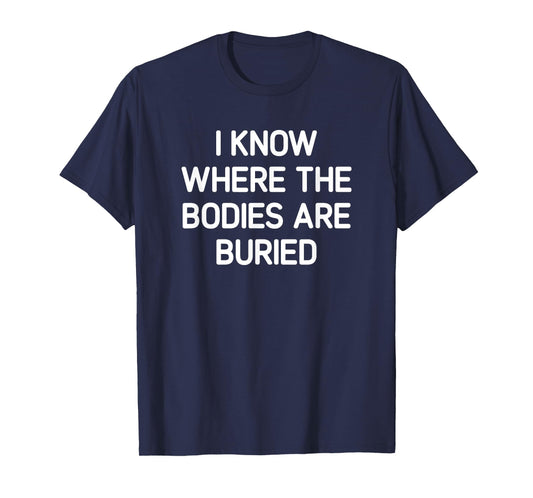 I Know Where The Bodies Are Buried, Funny, Jokes, Sarcastic T-Shirt