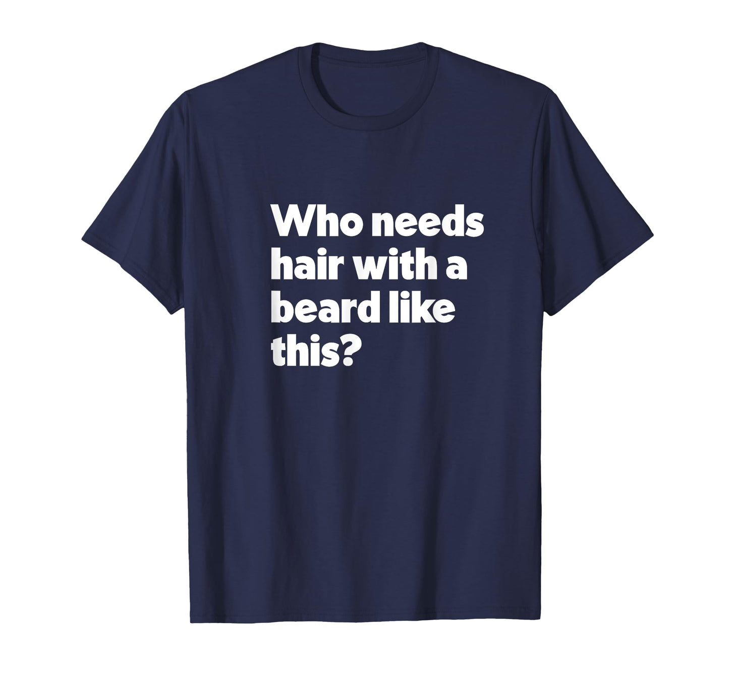 Mens Who Needs Hair with a Beard Like This? Funny Bald & Bearded T-Shirt