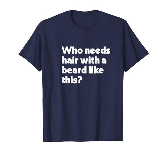 Mens Who Needs Hair with a Beard Like This? Funny Bald & Bearded T-Shirt