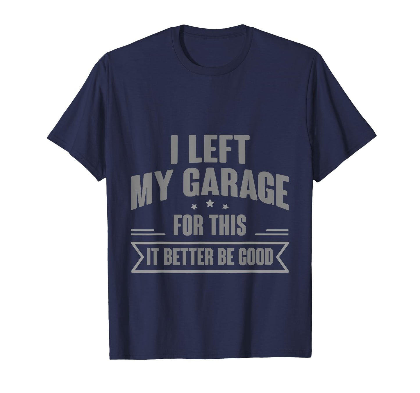 I Left My Garage For This It Better Be Good - T-Shirt