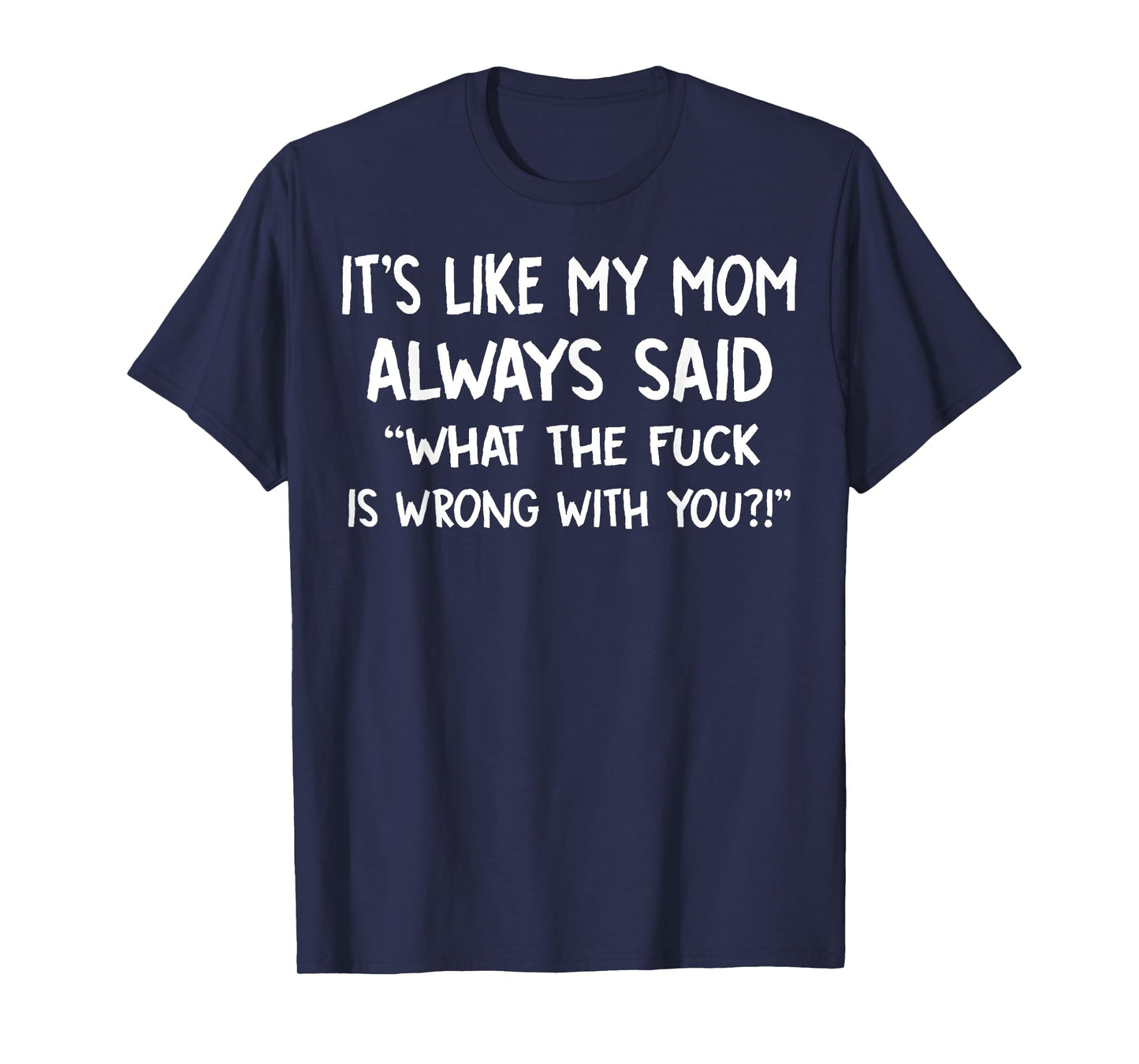 It's Like My Mom Always Said What The Fuck Is Wrong With You T-Shirt