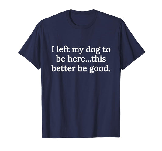 I Left My Dog To Be Here This Better Be Good Funny Dog Lover T-Shirt