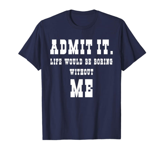 Admit It Life Would Be Boring Without Me Funny Sayings T-Shirt