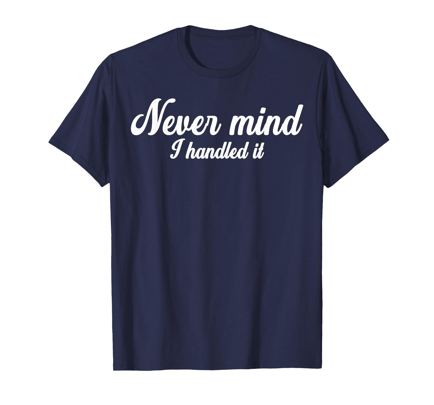 Never Mind i Handled it,Funny,Jokes, Sarcastic Sayings T-Shirt