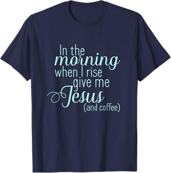 In The Morning When I Rise Give me Jesus and Coffee T Shirt