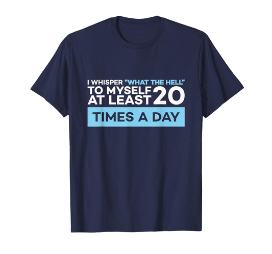 I Whisper What The Hell to Myself at Least 20 Times A Day T-Shirt