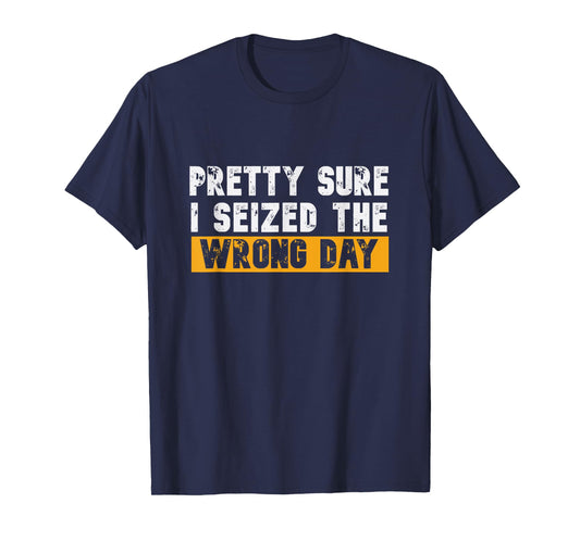 Pretty Sure I Seized The Wrong Day Carpe Diem Funny Novelty T-Shirt