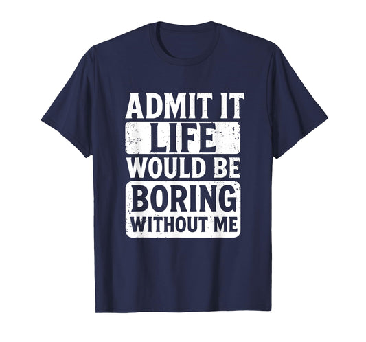 Admit It Life Would Be Boring Without Me, Funny Friends T-Shirt
