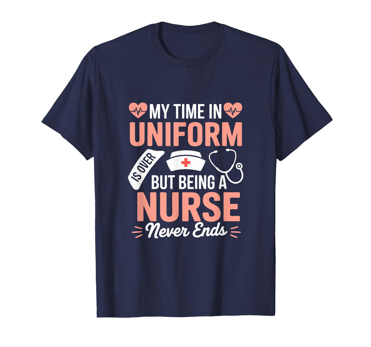 My Time In Uniform Is Over Being A Nurse Never Ends T-Shirt