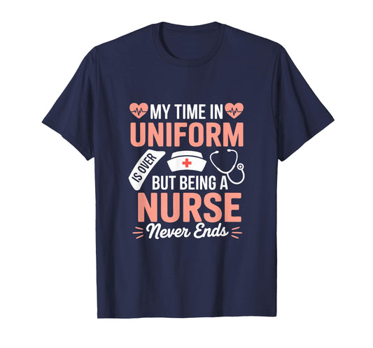 My Time In Uniform Is Over Being A Nurse Never Ends T-Shirt