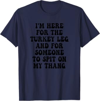 I'm Here for the Turkey Leg and for Someone To Spit T-Shirt