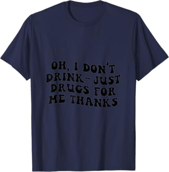 Oh I Don't Drink, Just Drugs For Me, Thanks T-Shirt