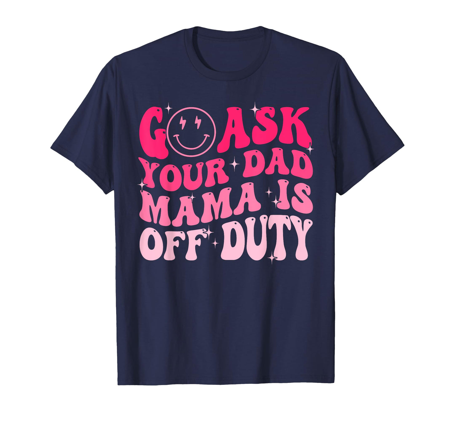 Happy Mother's Day Go Ask Your Dad Mama Is Off Duty Mom Life T-Shirt