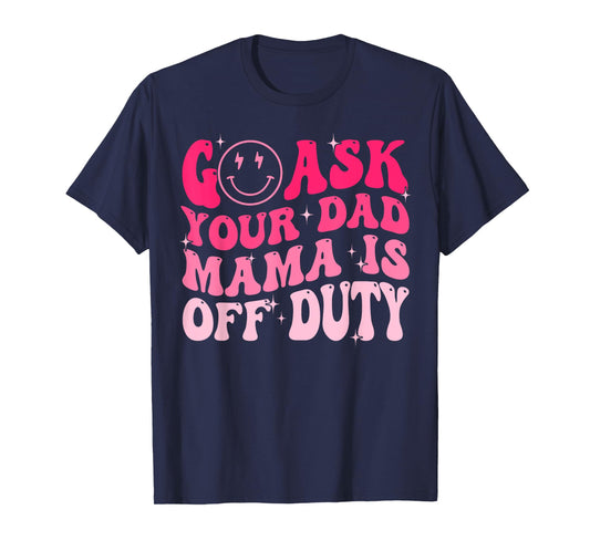 Happy Mother's Day Go Ask Your Dad Mama Is Off Duty Mom Life T-Shirt